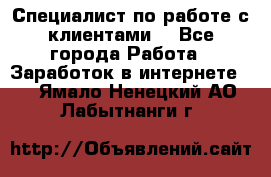 Специалист по работе с клиентами  - Все города Работа » Заработок в интернете   . Ямало-Ненецкий АО,Лабытнанги г.